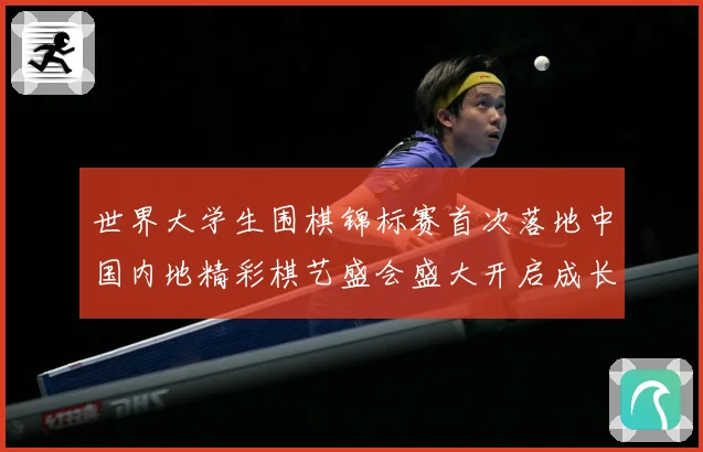世界大学生围棋锦标赛首次落地中国内地精彩棋艺盛会盛大开启成长观察