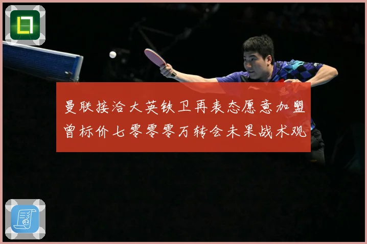 曼联接洽大英铁卫再表态愿意加盟曾标价七零零零万转会未果战术观察
