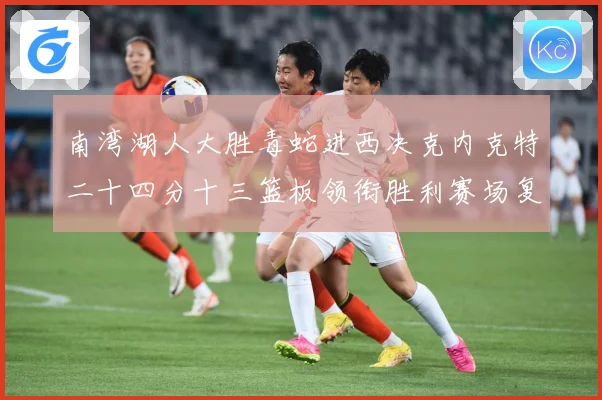 南湾湖人大胜毒蛇进西决克内克特二十四分十三篮板领衔胜利赛场复盘