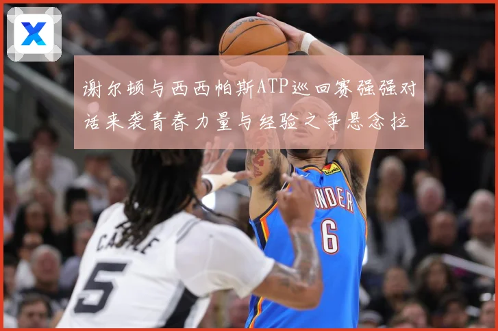 谢尔顿与西西帕斯ATP巡回赛强强对话来袭青春力量与经验之争悬念拉满