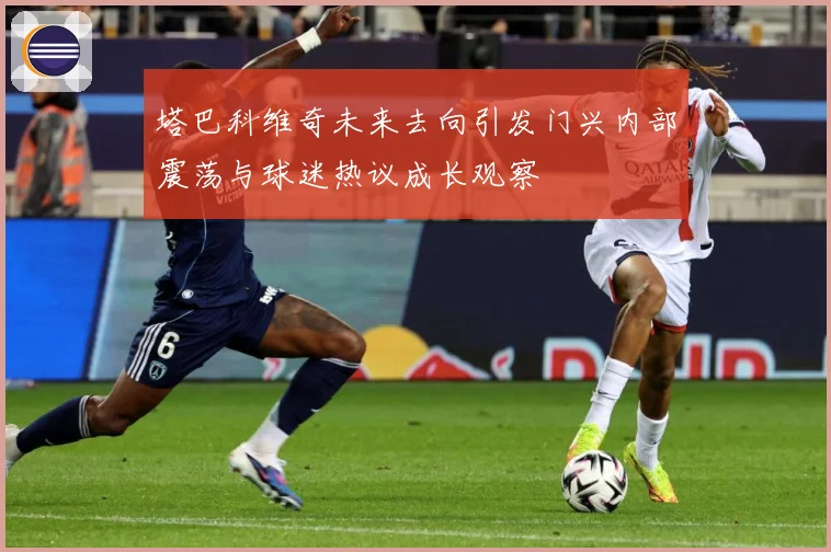 塔巴科维奇未来去向引发门兴内部震荡与球迷热议成长观察