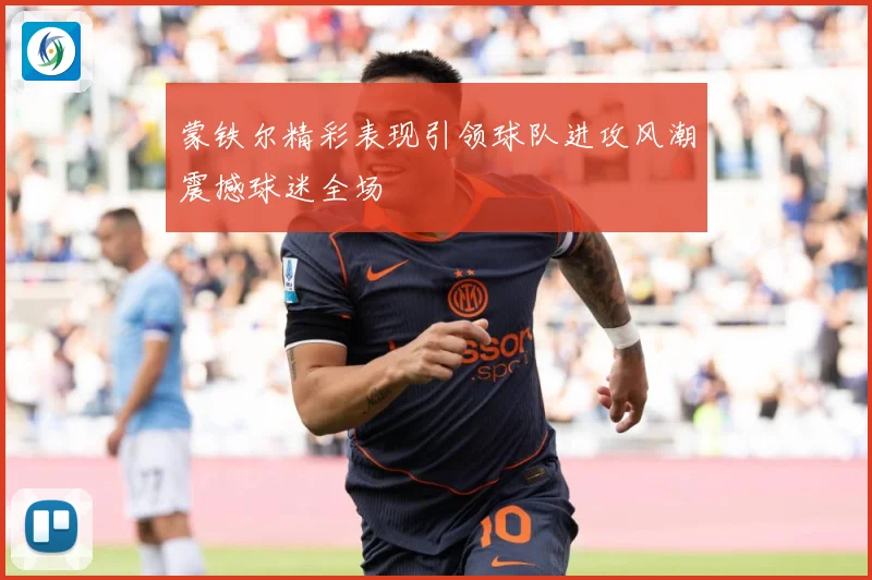 蒙铁尔精彩表现引领球队进攻风潮震撼球迷全场