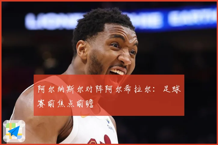 阿尔纳斯尔对阵阿尔希拉尔：足球赛前焦点前瞻