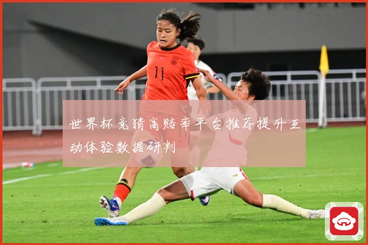 世界杯竞猜高赔率平台推荐提升互动体验数据研判