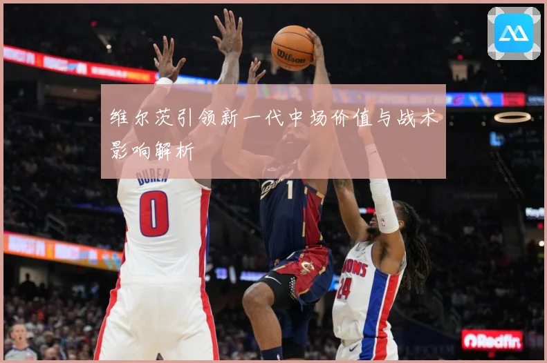 维尔茨引领新一代中场价值与战术影响解析