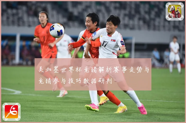美加墨世界杯竞猜解析赛事走势与竞猜参与技巧数据研判