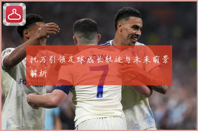 托万引领足球成长轨迹与未来前景解析