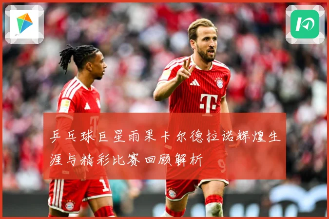 乒乓球巨星雨果卡尔德拉诺辉煌生涯与精彩比赛回顾解析
