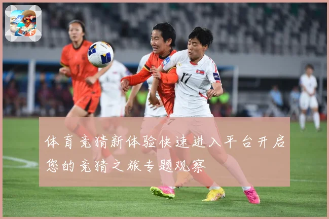 体育竞猜新体验快速进入平台开启您的竞猜之旅专题观察