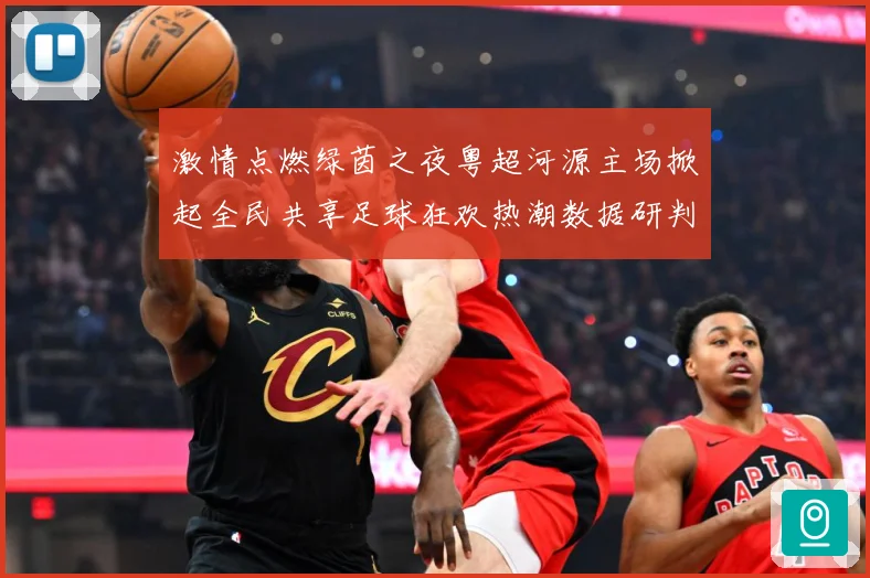 激情点燃绿茵之夜粤超河源主场掀起全民共享足球狂欢热潮数据研判