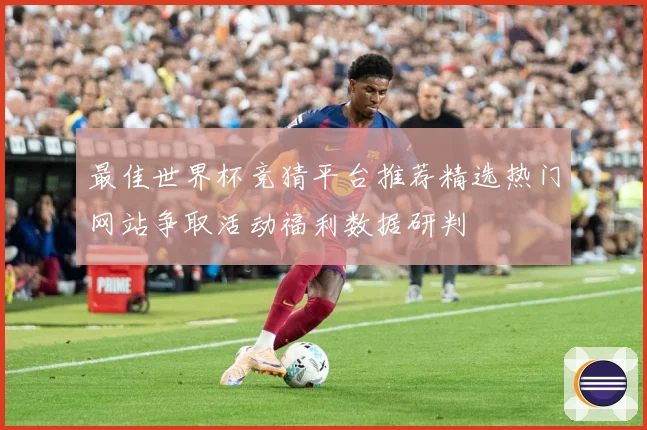 最佳世界杯竞猜平台推荐精选热门网站争取活动福利数据研判