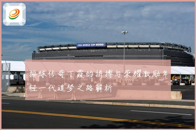 排球传奇丁霞的拼搏与荣耀激励年轻一代追梦之路解析