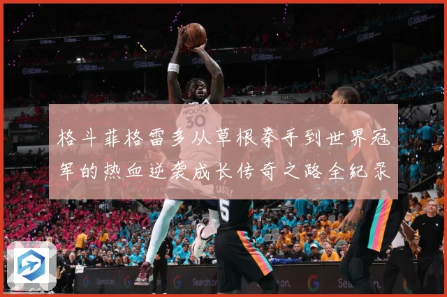 格斗菲格雷多从草根拳手到世界冠军的热血逆袭成长传奇之路全纪录解析