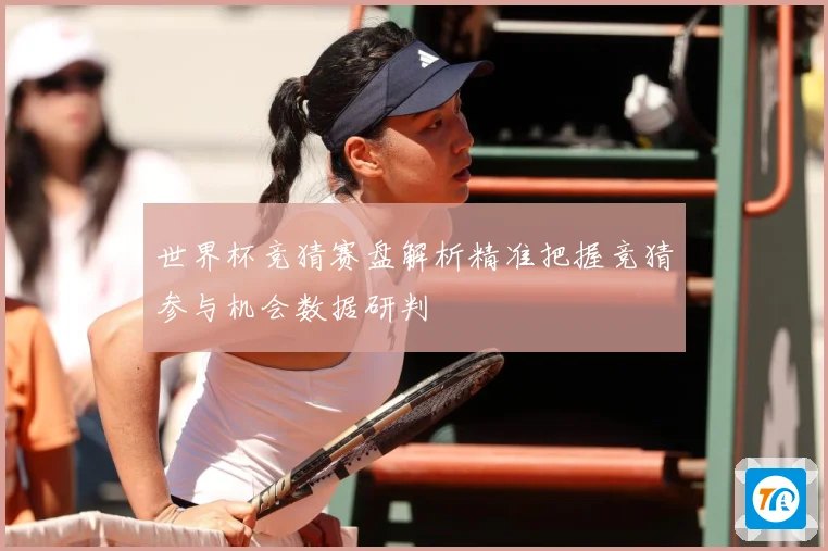世界杯竞猜赛盘解析精准把握竞猜参与机会数据研判