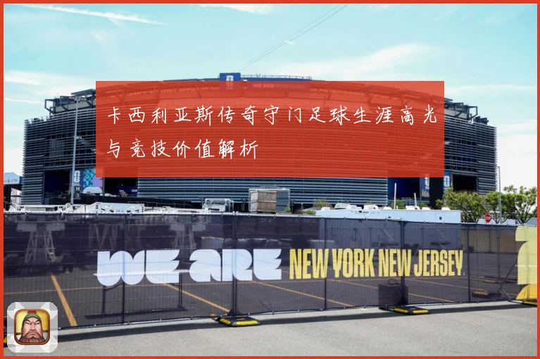 卡西利亚斯传奇守门足球生涯高光与竞技价值解析