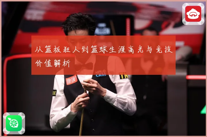 从篮板狂人到篮球生涯高光与竞技价值解析