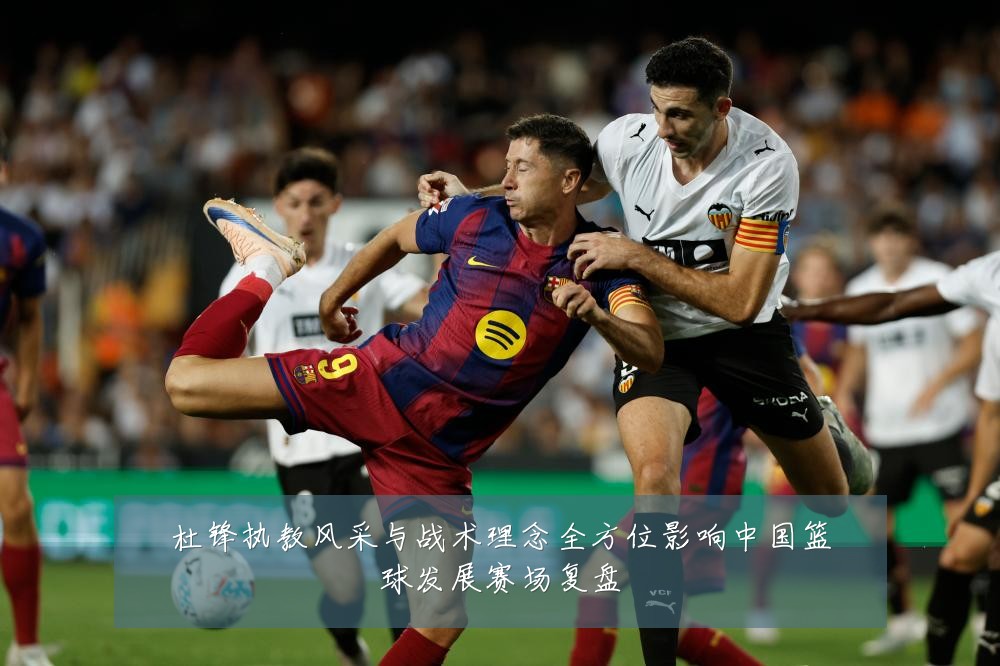 杜锋执教风采与战术理念全方位影响中国篮球发展赛场复盘