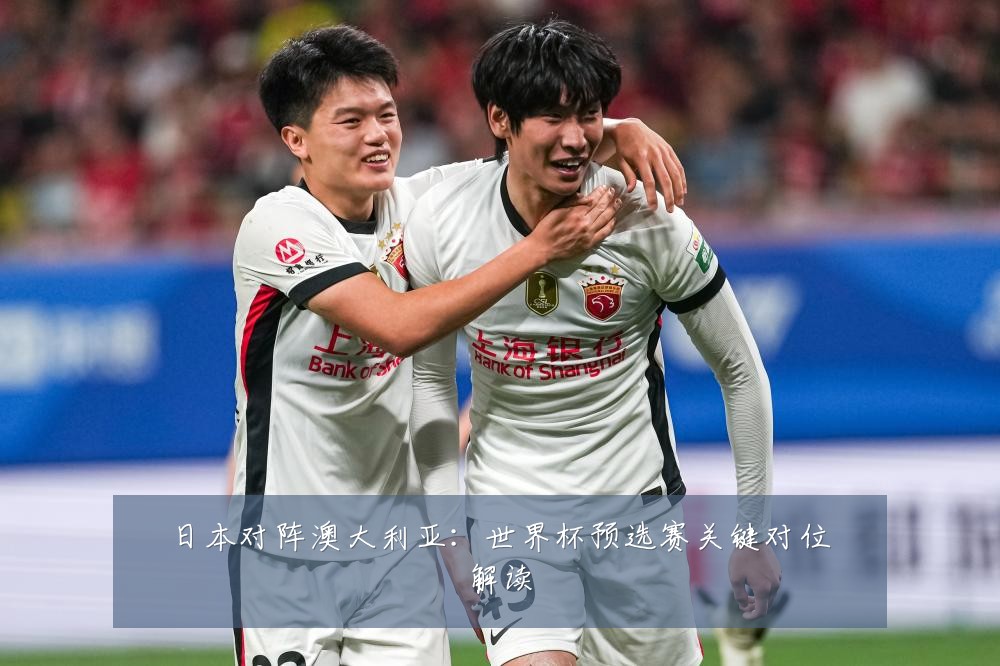 日本对阵澳大利亚：世界杯预选赛关键对位解读