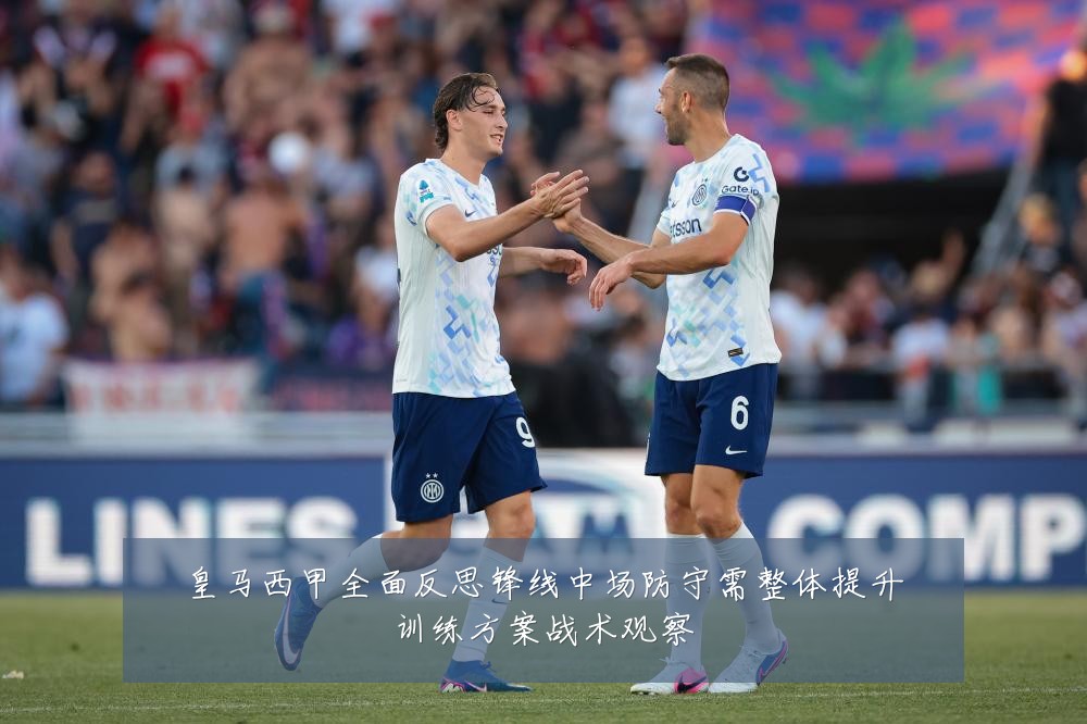 皇马西甲全面反思锋线中场防守需整体提升训练方案战术观察
