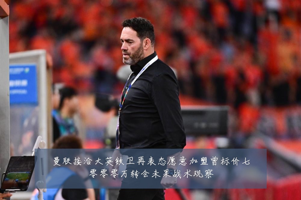 曼联接洽大英铁卫再表态愿意加盟曾标价七零零零万转会未果战术观察