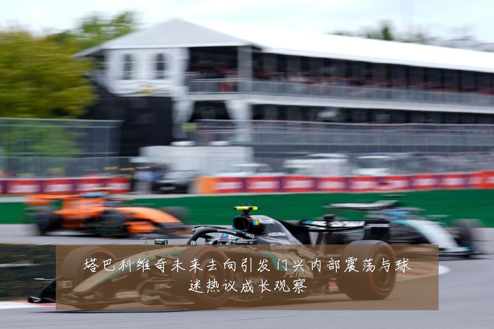 塔巴科维奇未来去向引发门兴内部震荡与球迷热议成长观察
